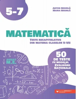 Matematica. Teste recapitulative din materia claselor V-VII. 50 de teste pe modelul Evaluarii Nationale