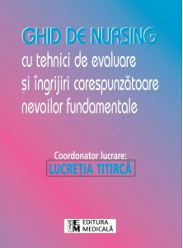 Ghid de nursing cu tehnici de evaluare si ingrijiri corespunzatoare nevoilor fundamentale