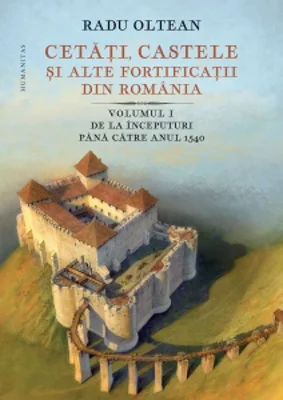 Cetati, castele si alte fortificatii din Romania. Volumul I. De la inceputuri pana catre anul 1540
