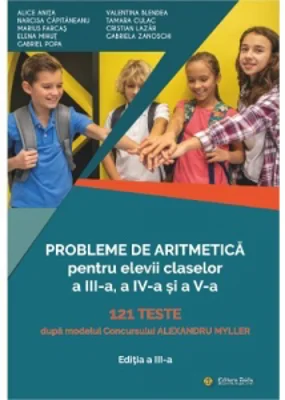Probleme de aritmetica pentru elevii claselor a III-a, a IV-a si a V-a. 121 de teste pe modelul Concursului Alexandru Myller (editia a treia)