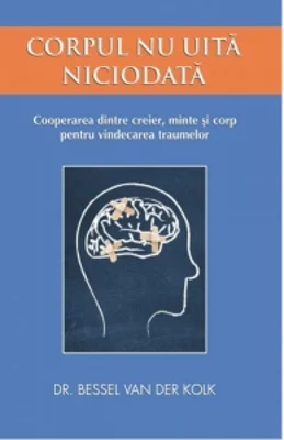 Corpul nu uita niciodata. Cooperarea dintre creier, minte si corp pentru vindecarea traumelor