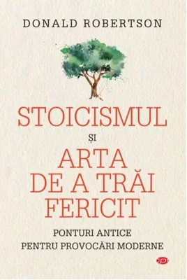 Stoicismul si arta de a trai fericit. Ponturi antice pentru provocari moderne - Donald Robertson