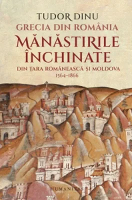Grecia din Romania. Manastirile inchinate din Tara Romaneasca si Moldova, 1564-1866