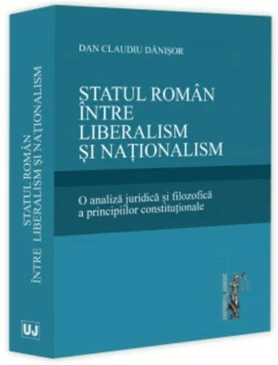 Statul roman intre liberalism si nationalism. O analiza juridica si filozofica a principiilor constitutionale