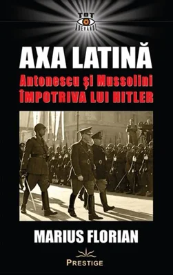 Axa Latină. Antonescu și Mussolini împotriva lui Hitler