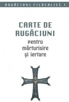 Rugăciuni filocalice. Carte de rugăciuni pentru mărturisire și iertare (Vol. I)