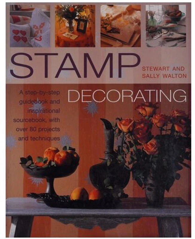 Stamp Decorating A Step-by-step Guidebook and Inspirational Sourcebook, with Over 80 Projects and Techniques