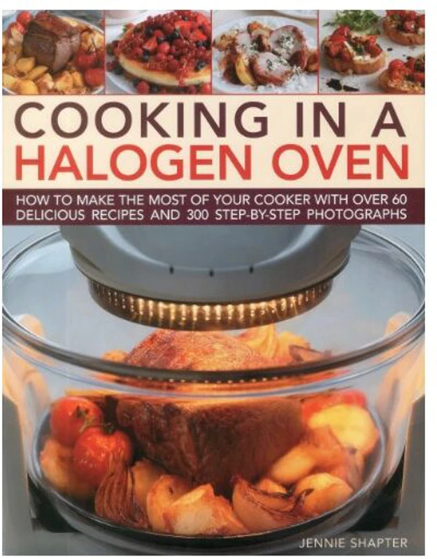 Cooking In A Halogen Oven How To Make The Most Of Your Cooker With Over 60 Delicious Recipes And 300 Stepbystep Photographs