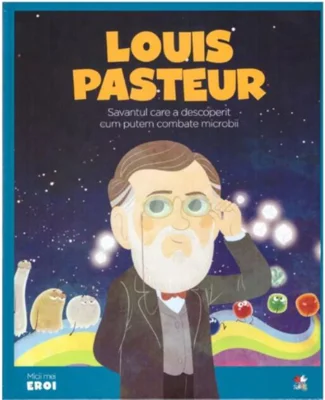 Louis Pasteur. Savantul care a descoperit cum putem combate microbii. Seria Micii mei Eroi (Vol. 28)