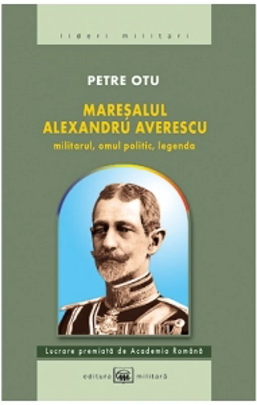Maresalul Alexandru Averescu. Militarul, omul politic, legenda