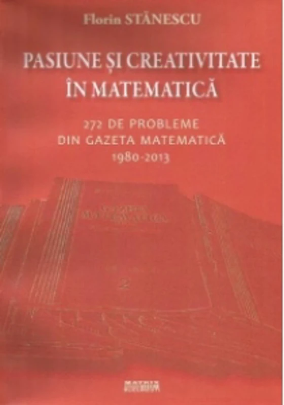 Pasiune si creativitate in matematica. 272 de probleme din Gazeta matematica 1980-2013
