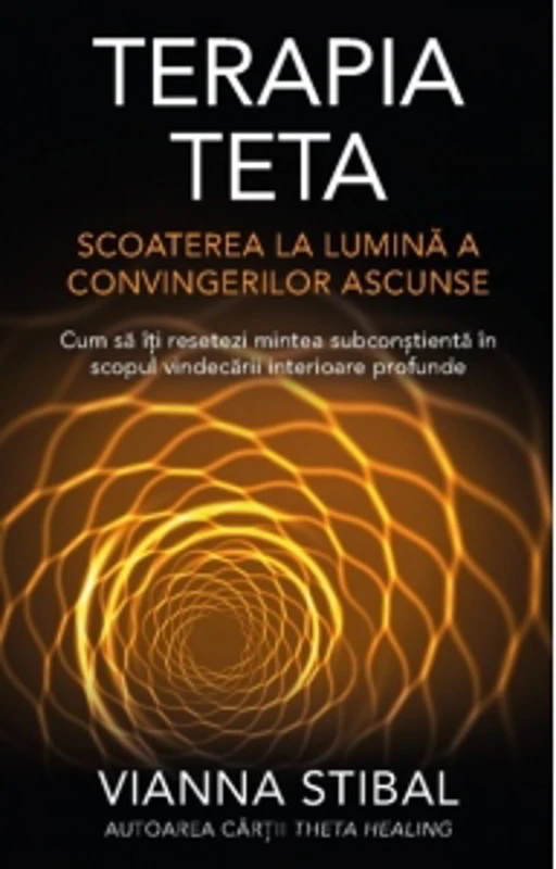Terapia Teta. Scoaterea la lumina a convingerilor ascunse. Cum sa iti resetezi mintea subconstienta in scopul vindecarii interioare profunde