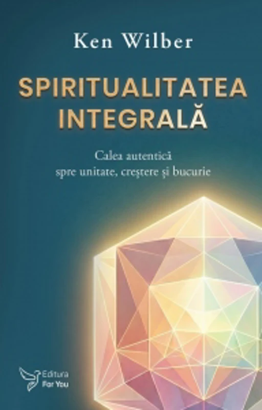 Spiritualitatea integrala. Calea autentica spre unitate, crestere si bucurie