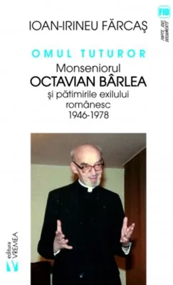 Omul tuturor. Monseniorul Octavian Bârlea și pătimirile exilului românesc 1946-1978