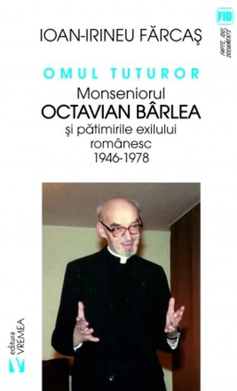Omul tuturor. Monseniorul Octavian Bârlea și pătimirile exilului românesc 1946-1978