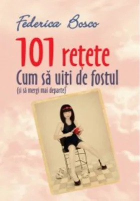 101 reţete. Cum să uiţi de fostul ( şi să mergi mai departe)