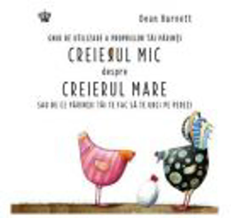 Creierul mic despre creierul mare. Ghid de utilizare a propriilor tai parinti sau de ce parintii tai te fac sa te urci pe pereti - Dean Burnett