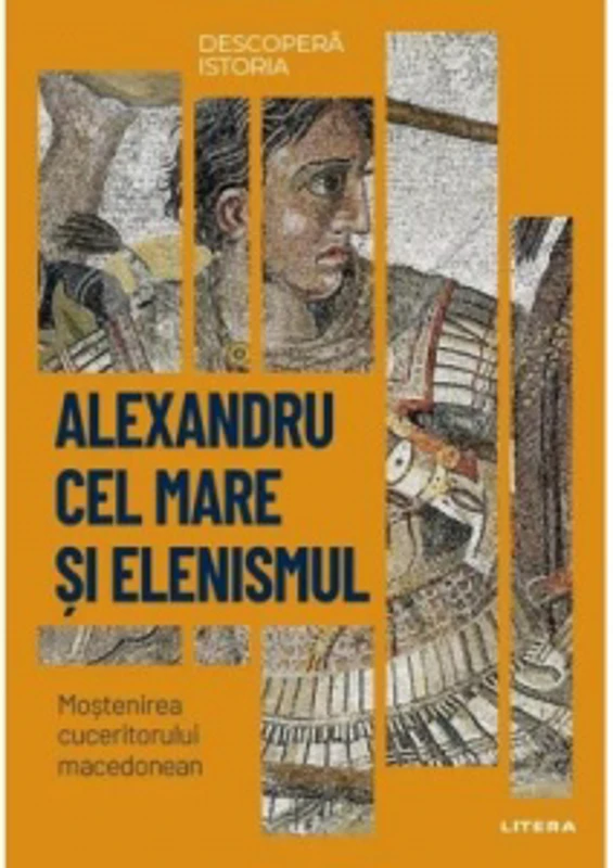 Descopera istoria. Volumul 5: Alexandru cel Mare si elenismul. Mostenirea cuceritorului macedonean