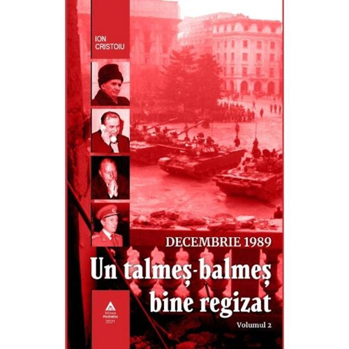 Decembrie 1989. Un talmeș-balmeș bine regizat (volumul II)