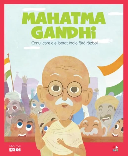 Mahatma Gandhi. Omul care a eliberat India fără război. Seria Micii mei Eroi (Vol. 6)