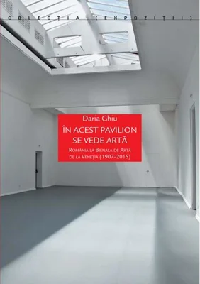 În acest pavilion se vede artă. România la Bienala de Artă de la Veneția (1907-2015)