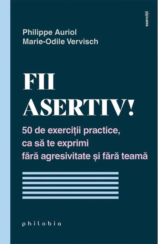 Fii asertiv! 50 de exerciții practice, ca să te exprimi fără agresivitate și fără teamă