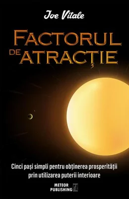 Factorul de atracţie. Cinci paşi simpli pentru obţinerea prosperităţii prin utilizarea puterii interioare