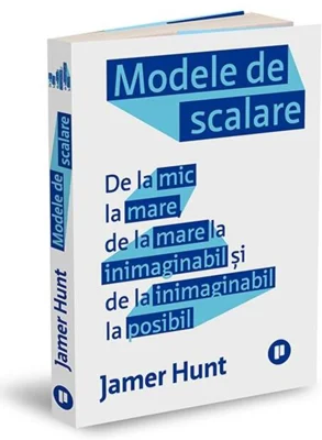 Modele de scalare. De la mic la mare, de la mare la inimaginabil și de la inimaginabil la posibil