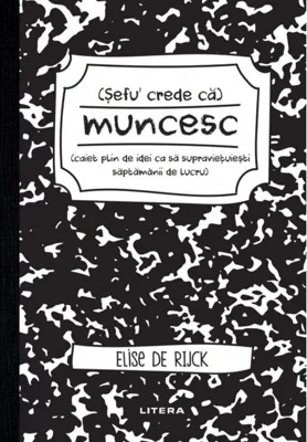 Șefu´ crede că muncesc (caiet plin de idei ca să supraviețuiești săptămânii de lucru)
