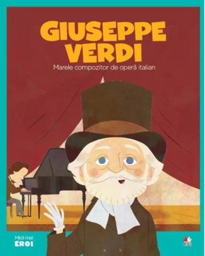Giuseppe Verdi. Marele compozitor de operă italiană. Seria Micii mei Eroi (Vol. 45)