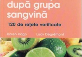 Alimentaţia după grupa sangvină. 120 de reţete gustoase şi uşor de preparat pentru a dobândi şi a vă men...