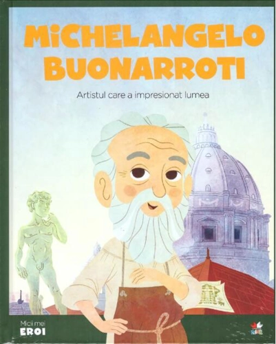 Michelangelo Buonarroti. Artistul care a impresionat lumea. Seria Micii mei Eroi (Vol. 13)