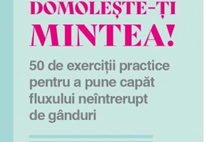 Domolește-ți mintea! 50 de exerciții practice pentru a pune capăt fluxului neîntrerupt de gânduri