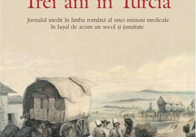 Trei ani în Turcia. Jurnalul inedit în limba română al unei misiuni medicale în Iaşul de acum un secol şi jumătate