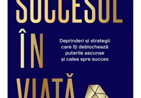 Succesul în viaţă. Deprinderi şi strategii care vă vor revela puterile ascunse şi calea spre succes
