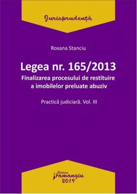 Legea nr. 165/2013. Finalizarea procesului de restituire a imobilelor preluate abuziv. Practica judiciară (Vol. III)