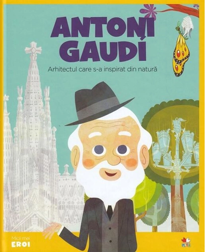 Antoni Gaudi. Arhitectul care s-a inspirat din natură. Seria Micii mei Eroi (Vol. 24)