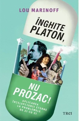 Înghite Platon, nu Prozac! Aplicarea înţelepciunii eterne la problemele de zi cu zi