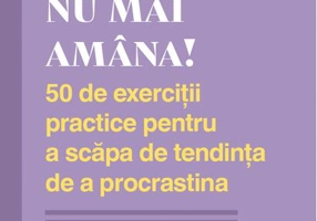 Nu mai amâna! 50 de exerciții practice pentru a scăpa de tendința de a procrastina