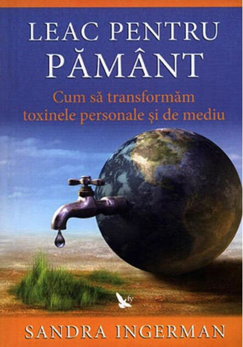 Leac pentru Pământ. Cum să transformăm toxinele personale şi de mediu