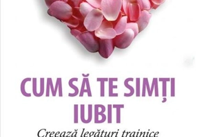 Cum să te simţi iubit. Creează legături trainice pentru o fericire autentică