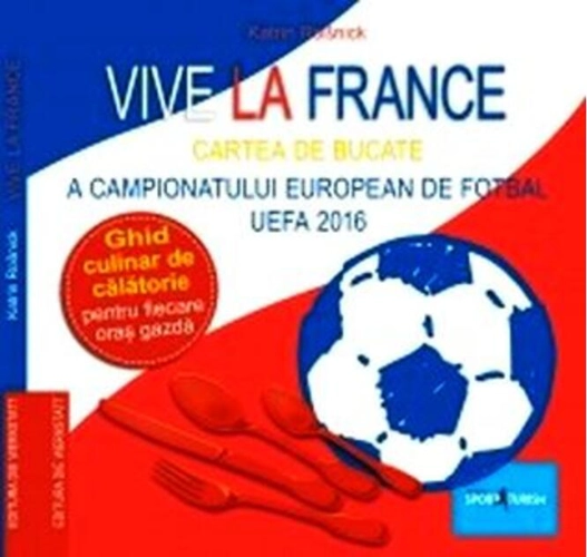 Vive la France. Cartea de bucate a Campionatului European de Fotbal UEFA 2016. Ghid culinar de călătorie pentru fiecare oraș gazdă