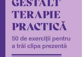 Gestalt terapie practică. 50 de exerciții pentru a trăi clipa prezentă