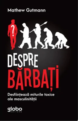 Despre Bărbați. Desființează Miturile Toxice Ale Masculinității