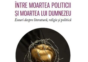 Între moartea politicii și moartea lui Dumnezeu - Eseuri despre literatură, religie și politică