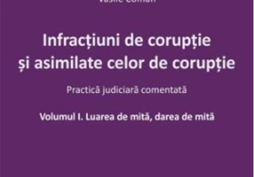 Infracțiuni de corupție și asimilate celor de corupție. Vol. I. Luarea de mită, darea de mită. Practică judiciară comentată.