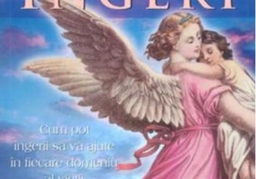 Vindecarea cu îngeri. Cum pot îngerii să vă ajute în fiecare domeniu al vieţii