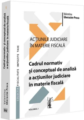 Cadrul normativ și conceptual de analiză a acțiunilor judiciare în materie fiscală (Vol. 1)