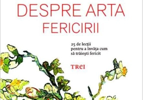 Despre arta fericirii. 25 de lecţii pentru a învăţa cum să trăieşti fericit