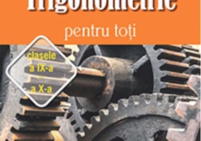 Trigonometrie pentru toţi – clasele a IX-a – a X-a